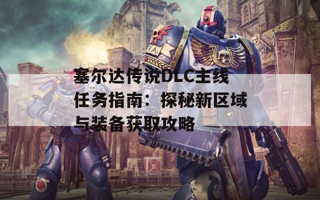 塞尔达传说DLC主线任务指南：探秘新区域与装备获取攻略