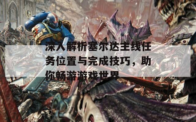 深入解析塞尔达主线任务位置与完成技巧，助你畅游游戏世界