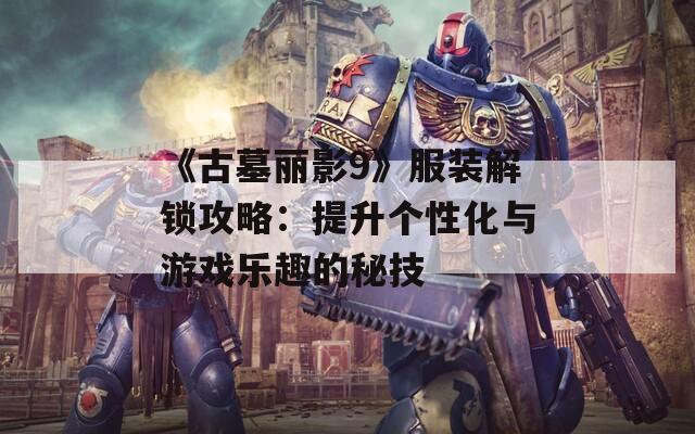 《古墓丽影9》服装解锁攻略：提升个性化与游戏乐趣的秘技