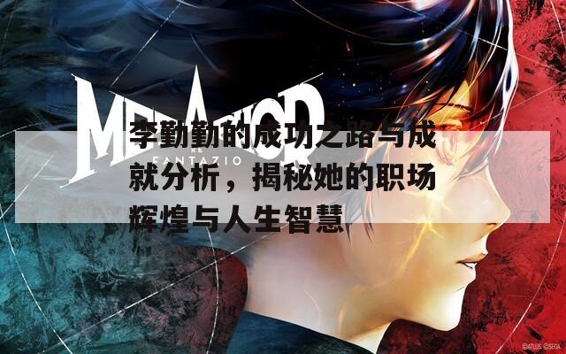李勤勤的成功之路与成就分析，揭秘她的职场辉煌与人生智慧