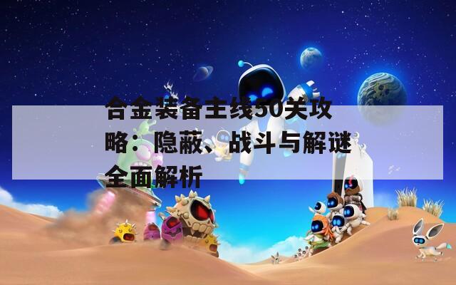 合金装备主线50关攻略：隐蔽、战斗与解谜全面解析