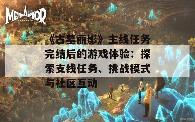 《古墓丽影》主线任务完结后的游戏体验：探索支线任务、挑战模式与社区互动