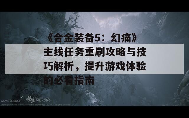 《合金装备5：幻痛》主线任务重刷攻略与技巧解析，提升游戏体验的必看指南