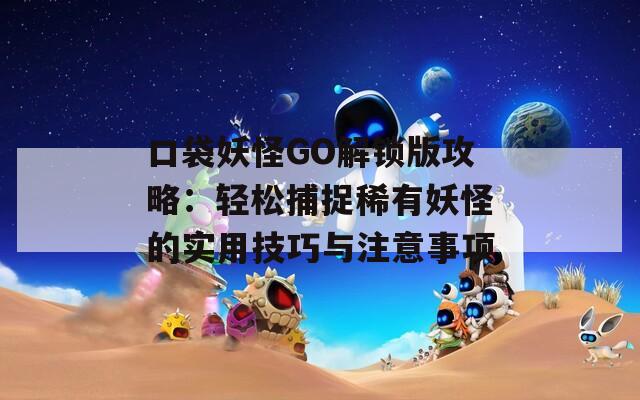 口袋妖怪GO解锁版攻略：轻松捕捉稀有妖怪的实用技巧与注意事项