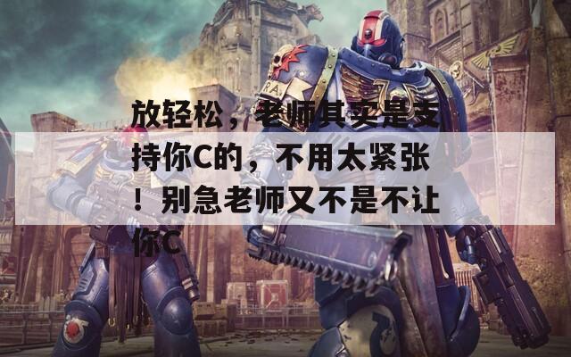 放轻松，老师其实是支持你C的，不用太紧张！别急老师又不是不让你C