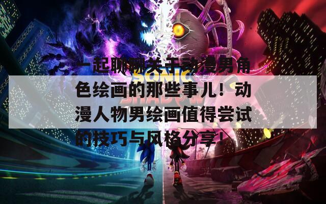 一起聊聊关于动漫男角色绘画的那些事儿！动漫人物男绘画值得尝试的技巧与风格分享！