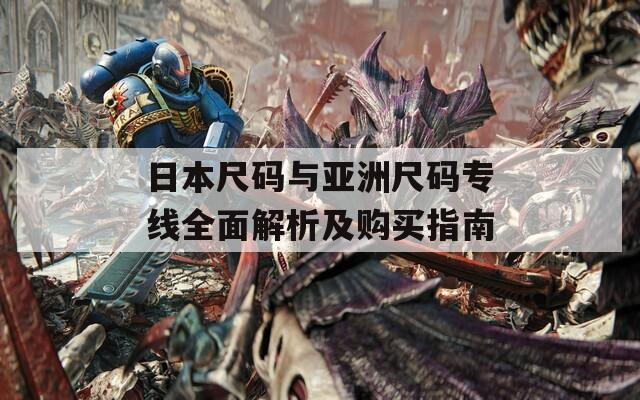 日本尺码与亚洲尺码专线全面解析及购买指南
