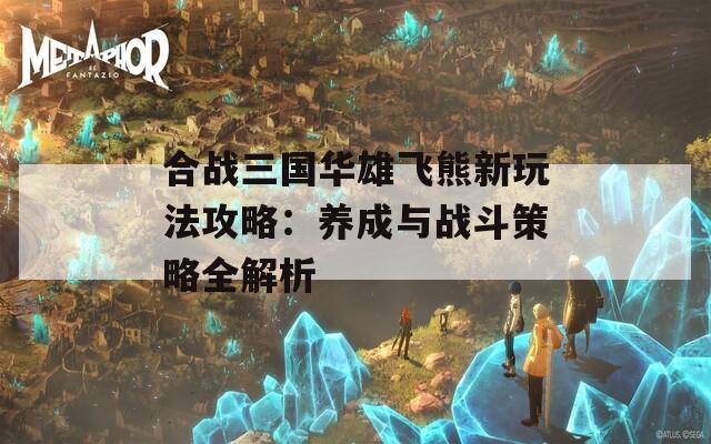 合战三国华雄飞熊新玩法攻略：养成与战斗策略全解析