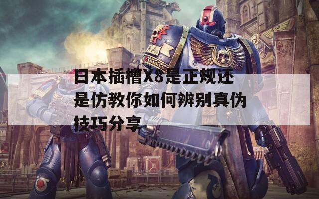 日本插槽X8是正规还是仿教你如何辨别真伪技巧分享