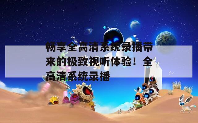 畅享全高清系统录播带来的极致视听体验！全高清系统录播