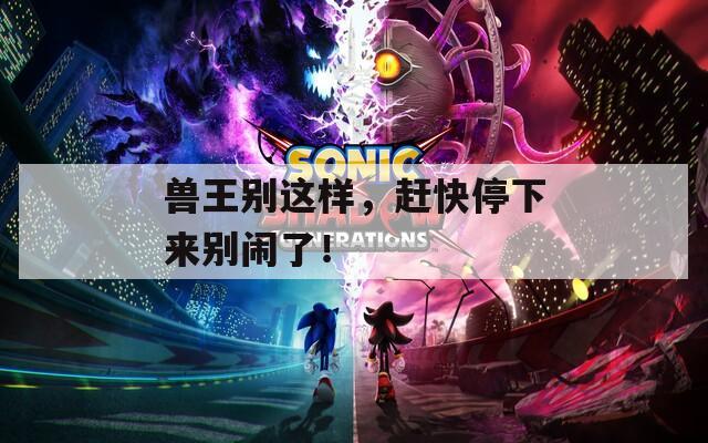 兽王别这样，赶快停下来别闹了！