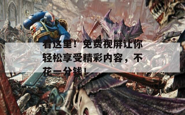看这里！免费视屏让你轻松享受精彩内容，不花一分钱！