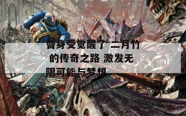 替身受觉醒了 二月竹 的传奇之路 激发无限可能与梦想