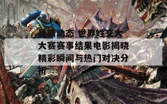 最新动态 世界姓交大大赛赛事结果电影揭晓精彩瞬间与热门对决分析