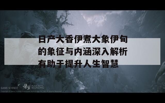 日产大香伊煮大象伊甸的象征与内涵深入解析有助于提升人生智慧