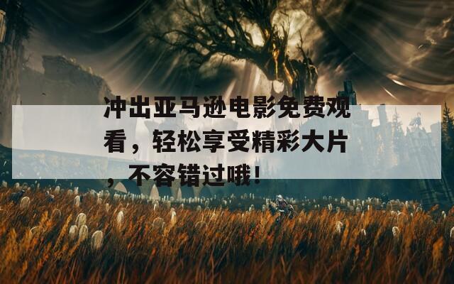 冲出亚马逊电影免费观看，轻松享受精彩大片，不容错过哦！