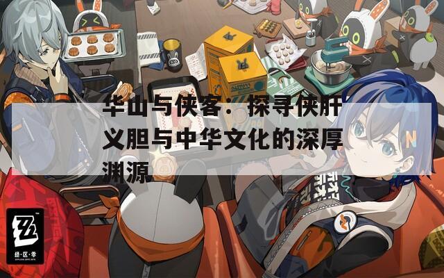 华山与侠客：探寻侠肝义胆与中华文化的深厚渊源