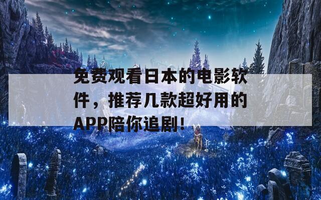 免费观看日本的电影软件，推荐几款超好用的APP陪你追剧！