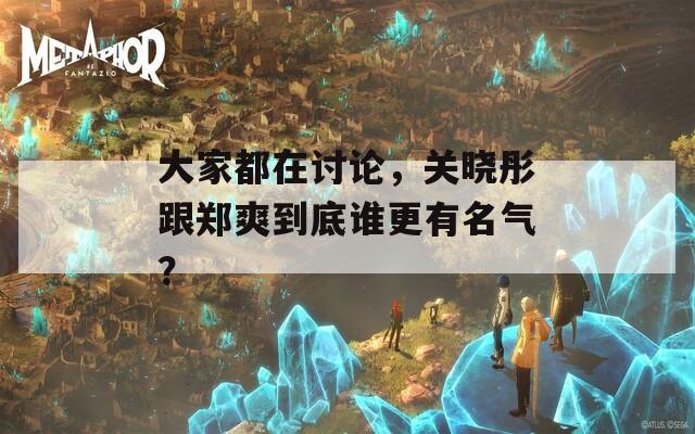 大家都在讨论，关晓彤跟郑爽到底谁更有名气？