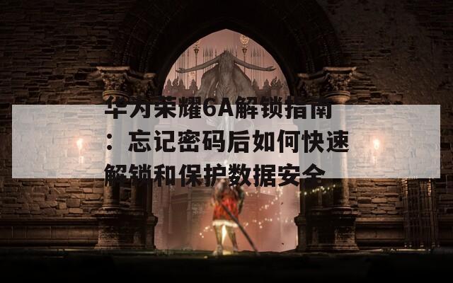 华为荣耀6A解锁指南：忘记密码后如何快速解锁和保护数据安全