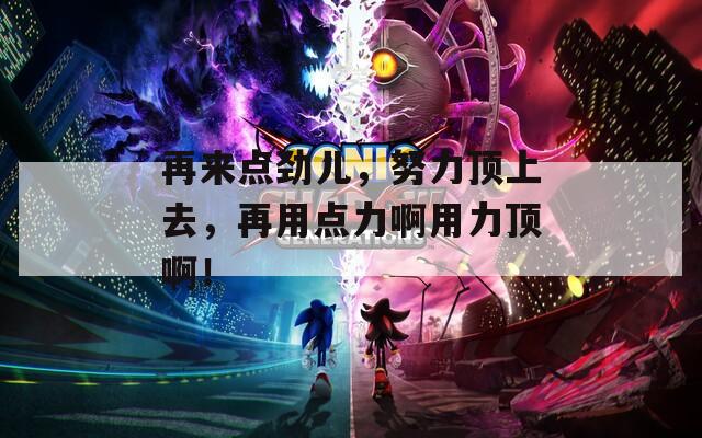 再来点劲儿，努力顶上去，再用点力啊用力顶啊！