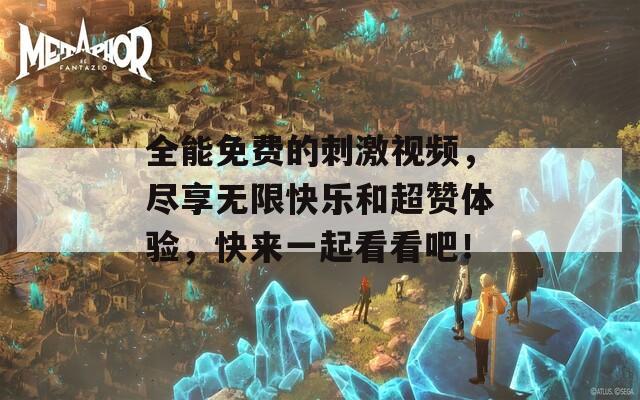 全能免费的刺激视频，尽享无限快乐和超赞体验，快来一起看看吧！