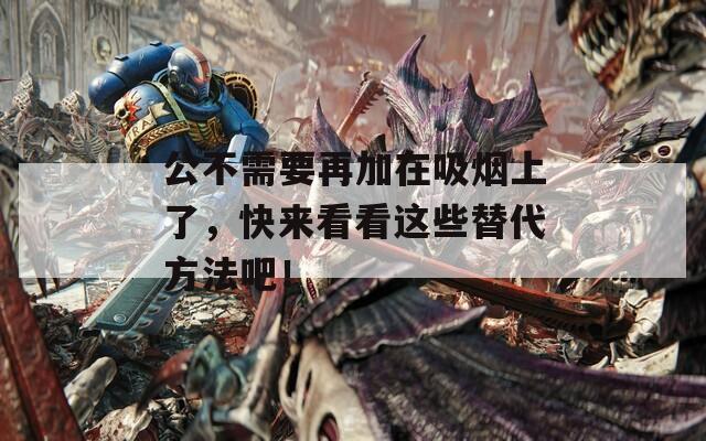 公不需要再加在吸烟上了，快来看看这些替代方法吧！