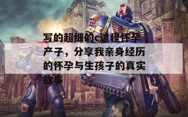 写的超细的c过程怀孕产子，分享我亲身经历的怀孕与生孩子的真实故事
