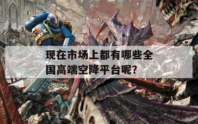 现在市场上都有哪些全国高端空降平台呢？