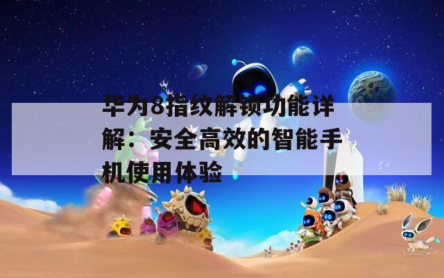 华为8指纹解锁功能详解：安全高效的智能手机使用体验