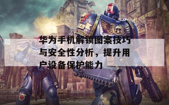 华为手机解锁图案技巧与安全性分析，提升用户设备保护能力