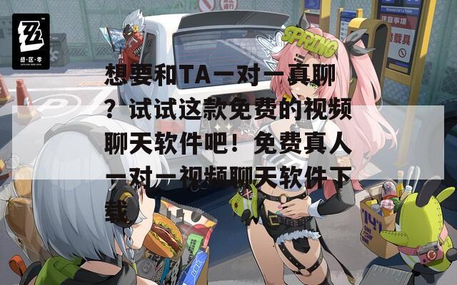 想要和TA一对一真聊？试试这款免费的视频聊天软件吧！免费真人一对一视频聊天软件下载