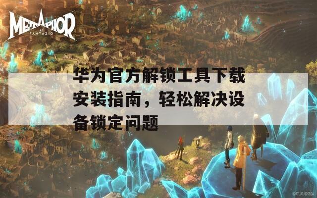 华为官方解锁工具下载安装指南，轻松解决设备锁定问题