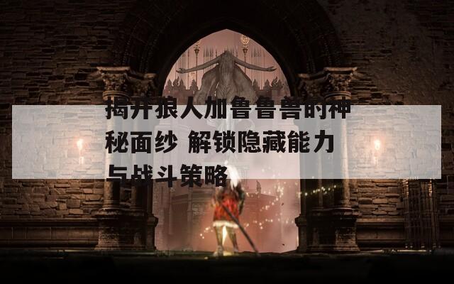 揭开狼人加鲁鲁兽的神秘面纱 解锁隐藏能力与战斗策略