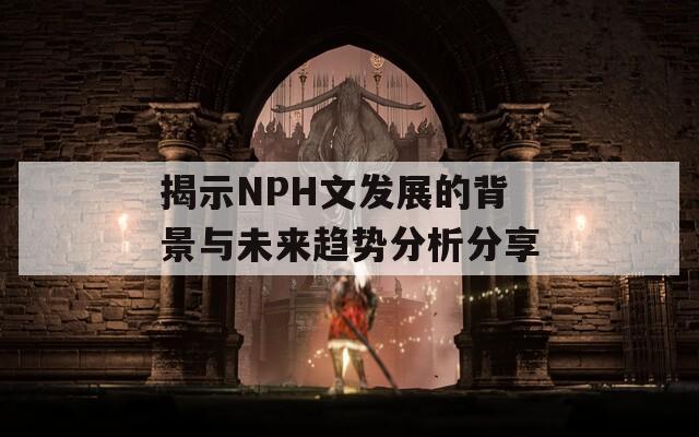 揭示NPH文发展的背景与未来趋势分析分享