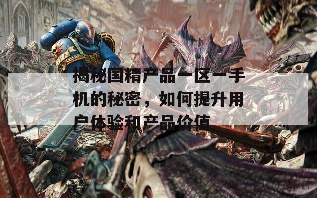 揭秘国精产品一区一手机的秘密，如何提升用户体验和产品价值
