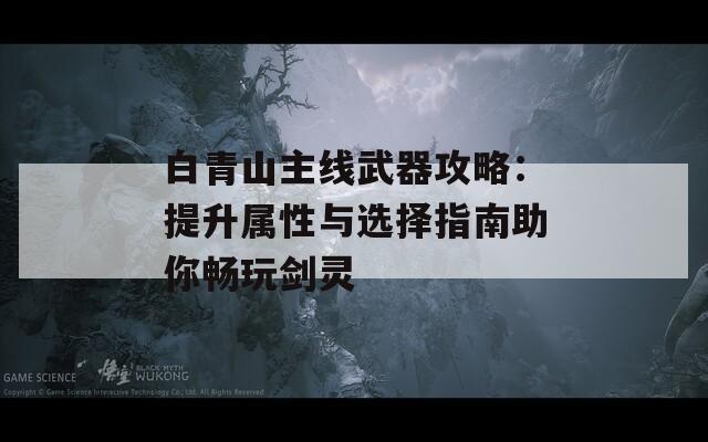 白青山主线武器攻略：提升属性与选择指南助你畅玩剑灵