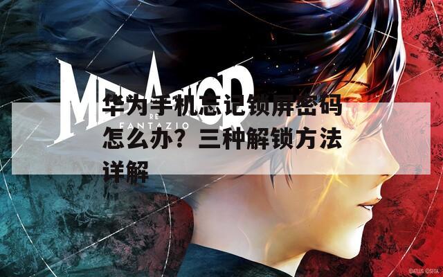 华为手机忘记锁屏密码怎么办？三种解锁方法详解