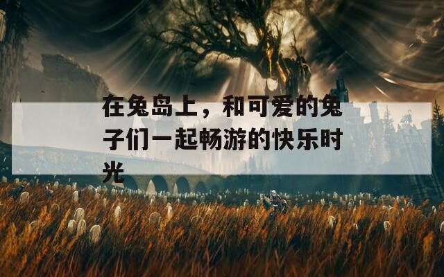 在兔岛上，和可爱的兔子们一起畅游的快乐时光