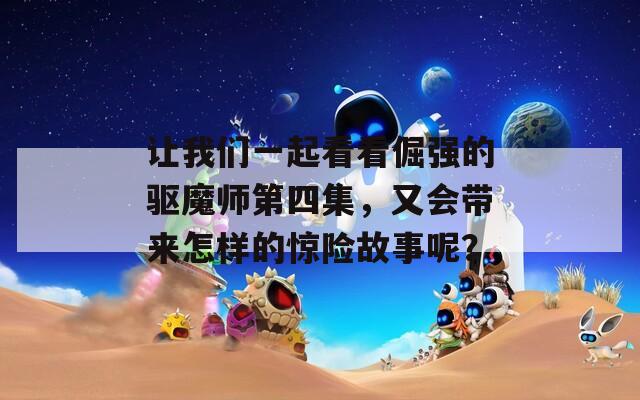 让我们一起看看倔强的驱魔师第四集，又会带来怎样的惊险故事呢？