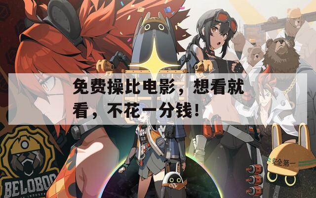 免费操比电影，想看就看，不花一分钱！