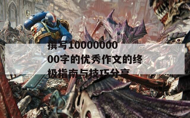 撰写1000000000字的优秀作文的终极指南与技巧分享
