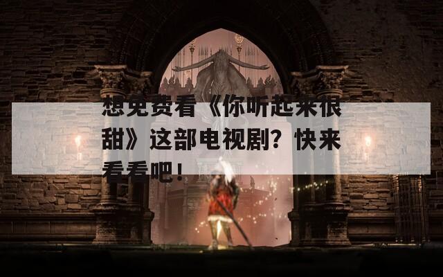 想免费看《你听起来很甜》这部电视剧？快来看看吧！