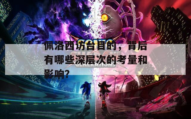 佩洛西访台目的，背后有哪些深层次的考量和影响？