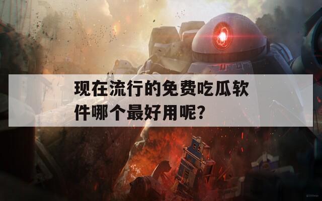 现在流行的免费吃瓜软件哪个最好用呢？
