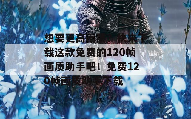 想要更高画质？快来下载这款免费的120帧画质助手吧！免费120帧画质助手下载