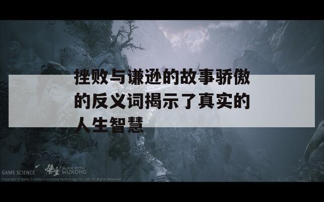 挫败与谦逊的故事骄傲的反义词揭示了真实的人生智慧