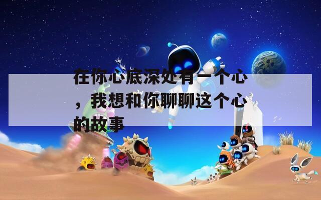 在你心底深处有一个心，我想和你聊聊这个心的故事