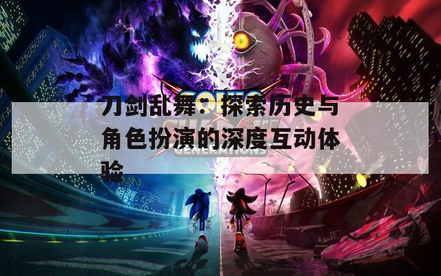 刀剑乱舞：探索历史与角色扮演的深度互动体验
