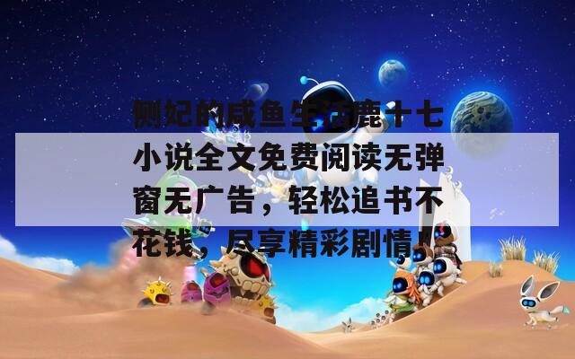 侧妃的咸鱼生活鹿十七小说全文免费阅读无弹窗无广告，轻松追书不花钱，尽享精彩剧情！